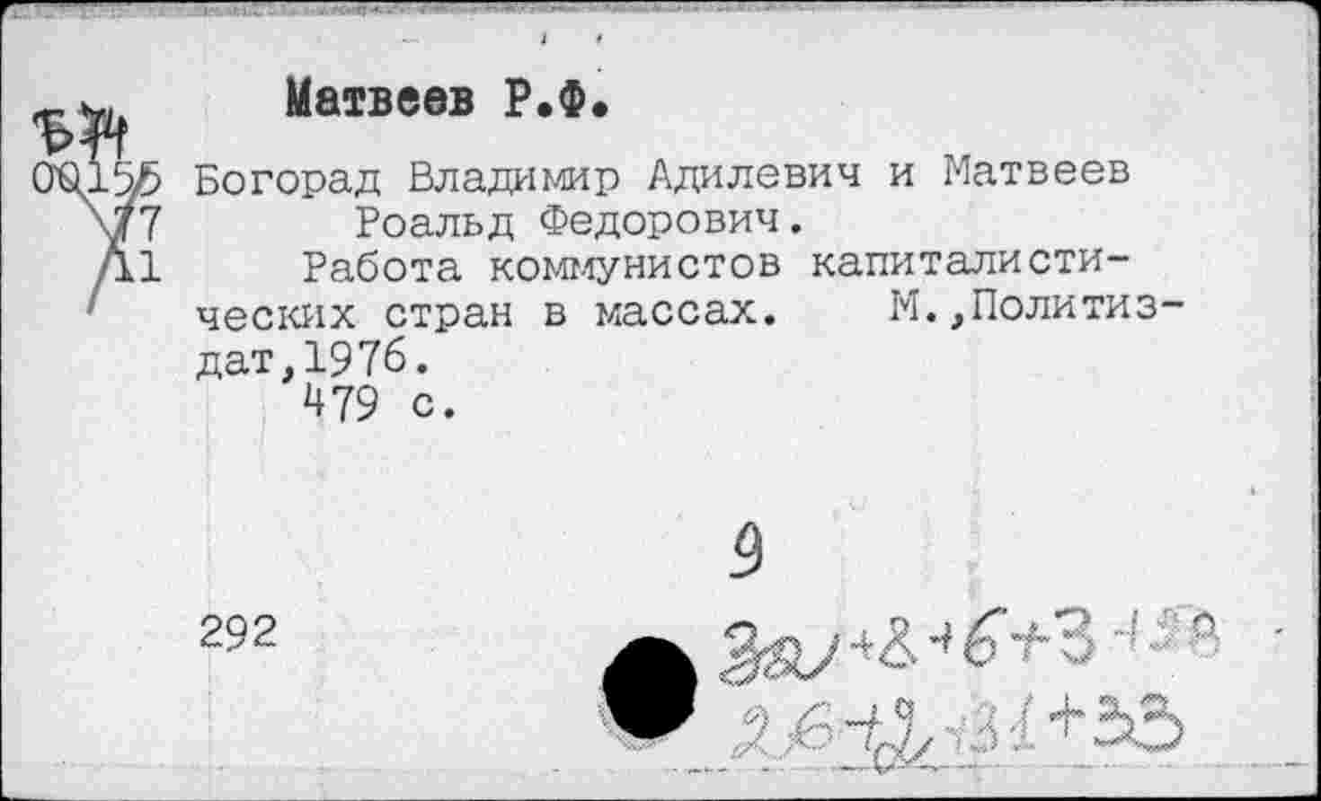 ﻿Матвеев Р.Ф.
Богорад Владимир Адилевич и Матвеев Роальд Федорович.
Работа коммунистов капиталистических стран в массах. М.,Политиз дат,1976.
479 с.